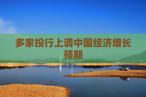 多家投行上调中国经济增长预期