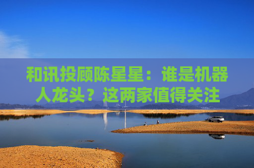 和讯投顾陈星星：谁是机器人龙头？这两家值得关注