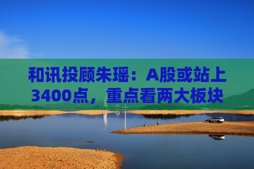 和讯投顾朱瑶：A股或站上3400点，重点看两大板块