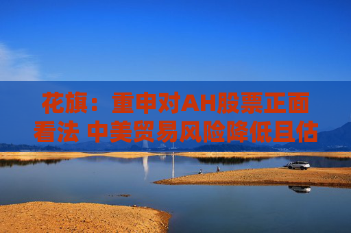 花旗：重申对AH股票正面看法 中美贸易风险降低且估值不高