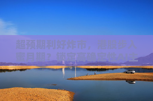 超预期利好炸市，港股步入蜜月期？锁定高确定性AI主线，腾讯、阿里财报来袭