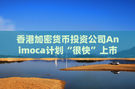 香港加密货币投资公司Animoca计划“很快”上市