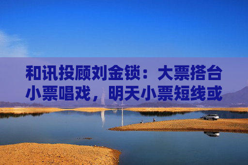 和讯投顾刘金锁：大票搭台小票唱戏，明天小票短线或现买点