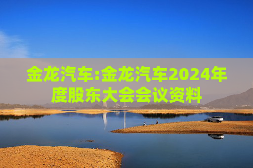 金龙汽车:金龙汽车2024年度股东大会会议资料