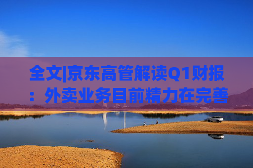 全文|京东高管解读Q1财报：外卖业务目前精力在完善系统、改善体验方面