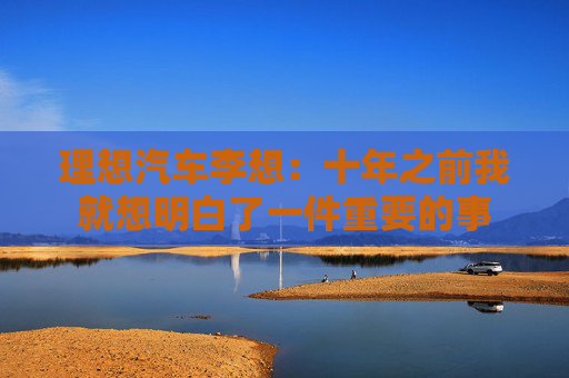 理想汽车李想：十年之前我就想明白了一件重要的事  第1张