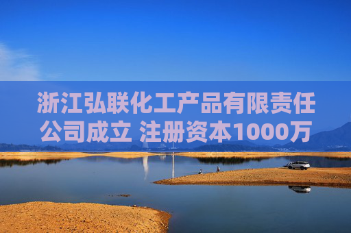 浙江弘联化工产品有限责任公司成立 注册资本1000万人民币