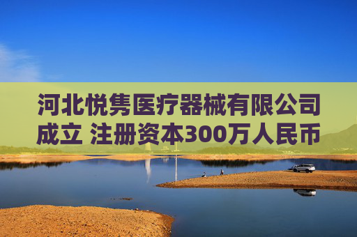 河北悦隽医疗器械有限公司成立 注册资本300万人民币