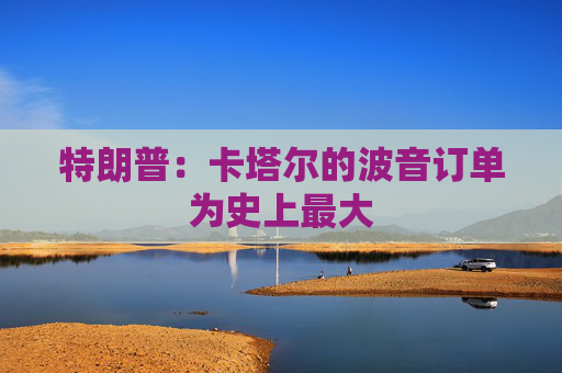 特朗普：卡塔尔的波音订单为史上最大