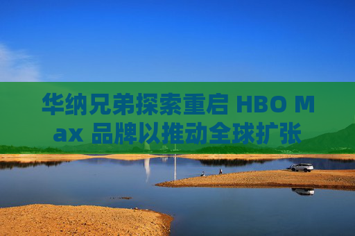 华纳兄弟探索重启 HBO Max 品牌以推动全球扩张