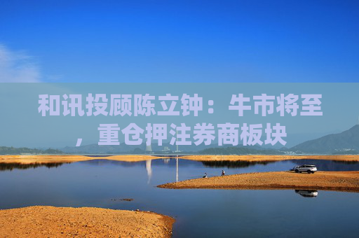 和讯投顾陈立钟：牛市将至，重仓押注券商板块