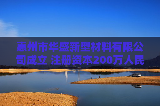 惠州市华盛新型材料有限公司成立 注册资本200万人民币