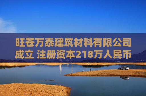 旺苍万泰建筑材料有限公司成立 注册资本218万人民币