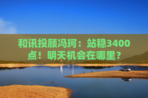 和讯投顾冯珂：站稳3400点！明天机会在哪里？