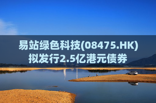 易站绿色科技(08475.HK)拟发行2.5亿港元债券