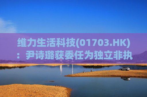 维力生活科技(01703.HK)：尹诗璐获委任为独立非执行董事