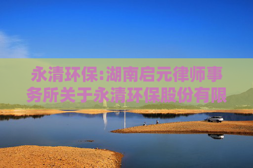 永清环保:湖南启元律师事务所关于永清环保股份有限公司2024年度股东大会法律意见书