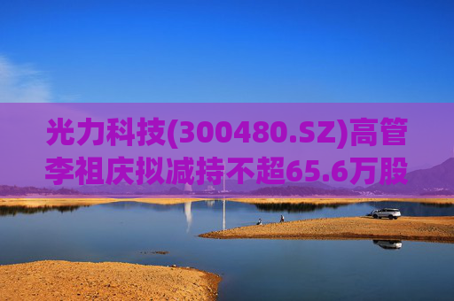 光力科技(300480.SZ)高管李祖庆拟减持不超65.6万股