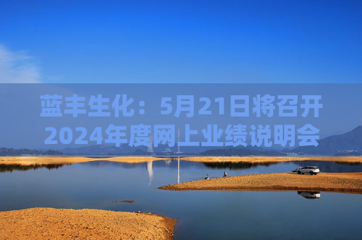 蓝丰生化：5月21日将召开2024年度网上业绩说明会