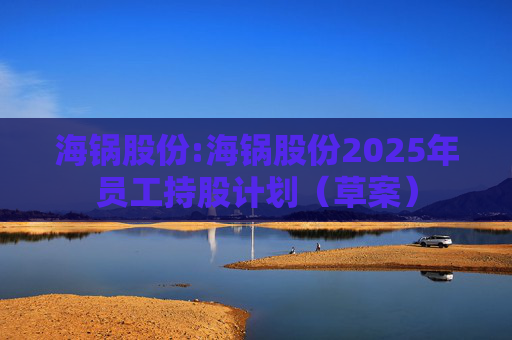 海锅股份:海锅股份2025年员工持股计划（草案）