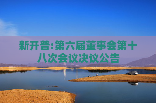 新开普:第六届董事会第十八次会议决议公告