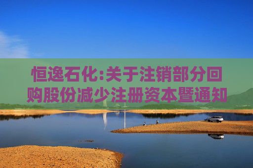 恒逸石化:关于注销部分回购股份减少注册资本暨通知债权人的公告