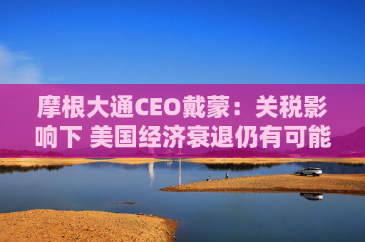 摩根大通CEO戴蒙：关税影响下 美国经济衰退仍有可能发生