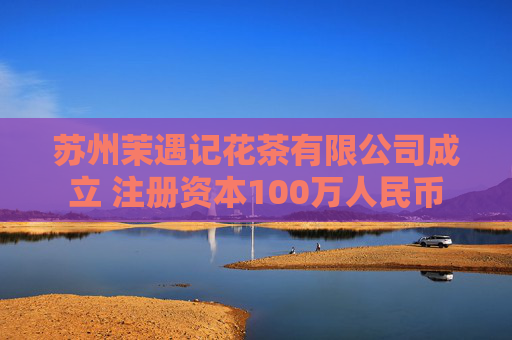 苏州茉遇记花茶有限公司成立 注册资本100万人民币
