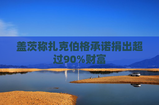 盖茨称扎克伯格承诺捐出超过90%财富