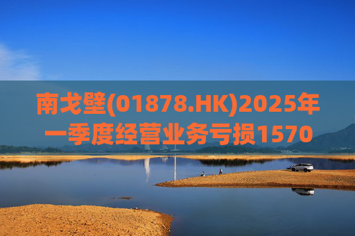 南戈壁(01878.HK)2025年一季度经营业务亏损1570万美元