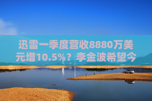 迅雷一季度营收8880万美元增10.5%？李金波希望今年实现营收来源多元化