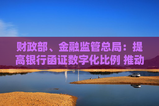 财政部、金融监管总局：提高银行函证数字化比例 推动规模化应用场景落地