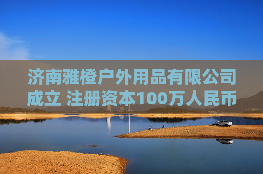 济南雅橙户外用品有限公司成立 注册资本100万人民币