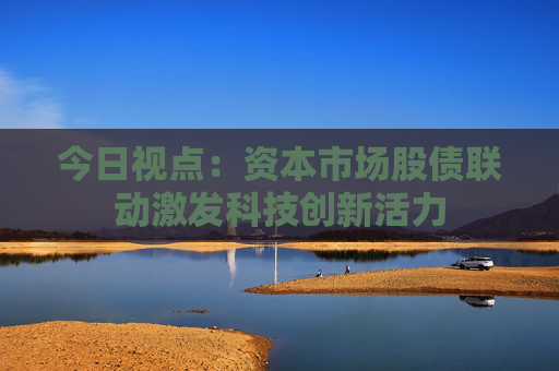 今日视点：资本市场股债联动激发科技创新活力