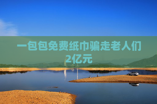 一包包免费纸巾骗走老人们2亿元
