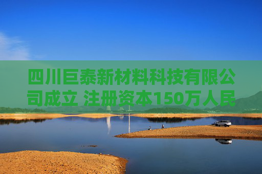 四川巨泰新材料科技有限公司成立 注册资本150万人民币
