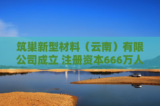 筑巢新型材料（云南）有限公司成立 注册资本666万人民币