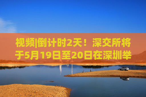 视频|倒计时2天！深交所将于5月19日至20日在深圳举办2025全球投资者大会