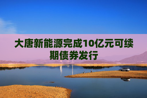 大唐新能源完成10亿元可续期债券发行