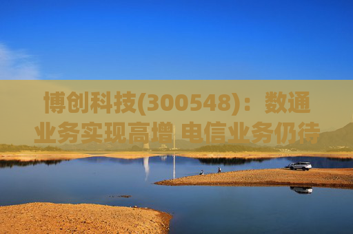 博创科技(300548)：数通业务实现高增 电信业务仍待回暖