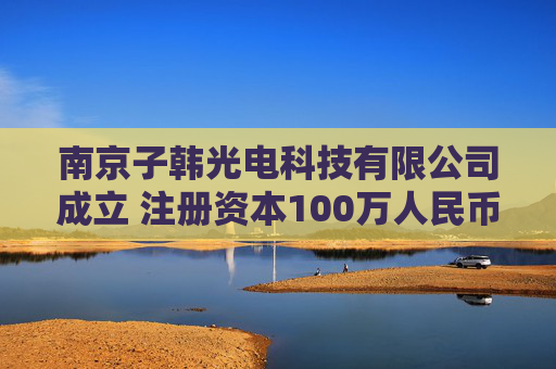 南京子韩光电科技有限公司成立 注册资本100万人民币