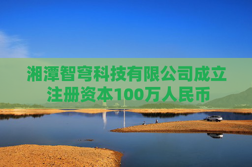 湘潭智穹科技有限公司成立 注册资本100万人民币