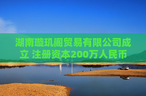 湖南璇玑阁贸易有限公司成立 注册资本200万人民币