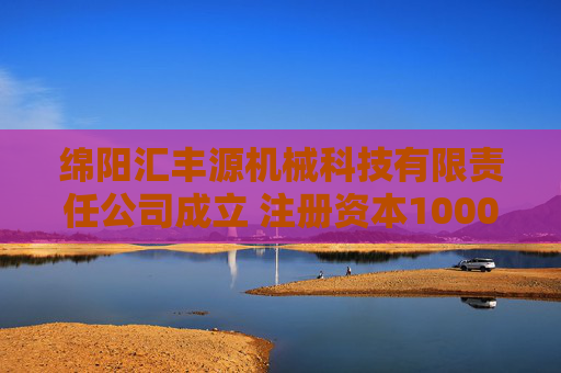 绵阳汇丰源机械科技有限责任公司成立 注册资本1000万人民币
