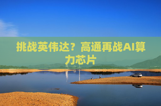挑战英伟达？高通再战AI算力芯片