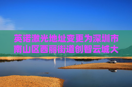 英诺激光地址变更为深圳市南山区西丽街道创智云城大厦（工业区）1标段1栋A座11层01号