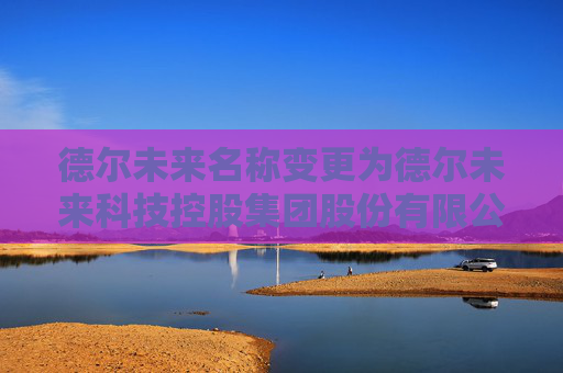 德尔未来名称变更为德尔未来科技控股集团股份有限公司