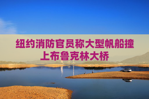 纽约消防官员称大型帆船撞上布鲁克林大桥