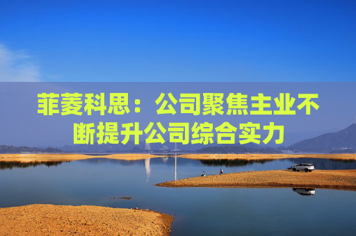 菲菱科思：公司聚焦主业不断提升公司综合实力