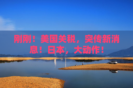 刚刚！美国关税，突传新消息！日本，大动作！